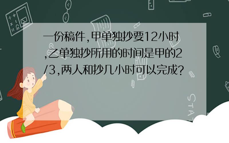 一份稿件,甲单独抄要12小时,乙单独抄所用的时间是甲的2/3,两人和抄几小时可以完成?