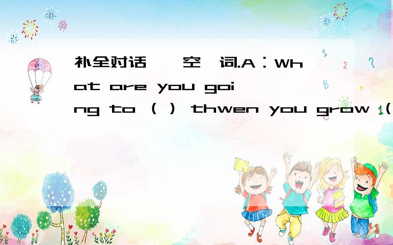 补全对话,一空一词.A：What are you going to （） thwen you grow （）?B：I'm going to be （） actor. What （） you?A：I don't know now. （） I like playing computer games. Maybe I'm going to be a computer programmer.B：（） soun