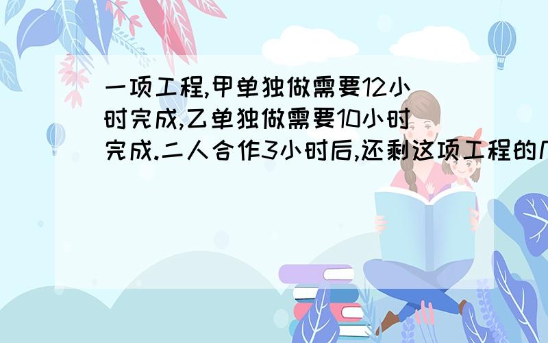 一项工程,甲单独做需要12小时完成,乙单独做需要10小时完成.二人合作3小时后,还剩这项工程的几分之几?