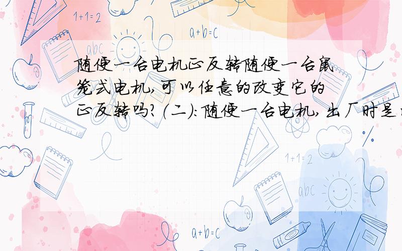 随便一台电机正反转随便一台鼠笼式电机,可以任意的改变它的正反转吗?（二）：随便一台电机,出厂时是星型连接的,可以把它改成｛星—三角｝降压启动,三角型保持的接线方式吗?（就是把