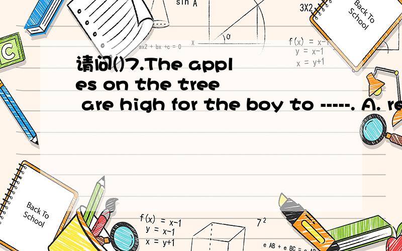 请问()7.The apples on the tree are high for the boy to -----. A. reach B. arrive C.get D.get to