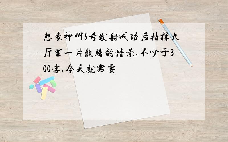 想象神州5号发射成功后指挥大厅里一片欢腾的情景,不少于300字,今天就需要