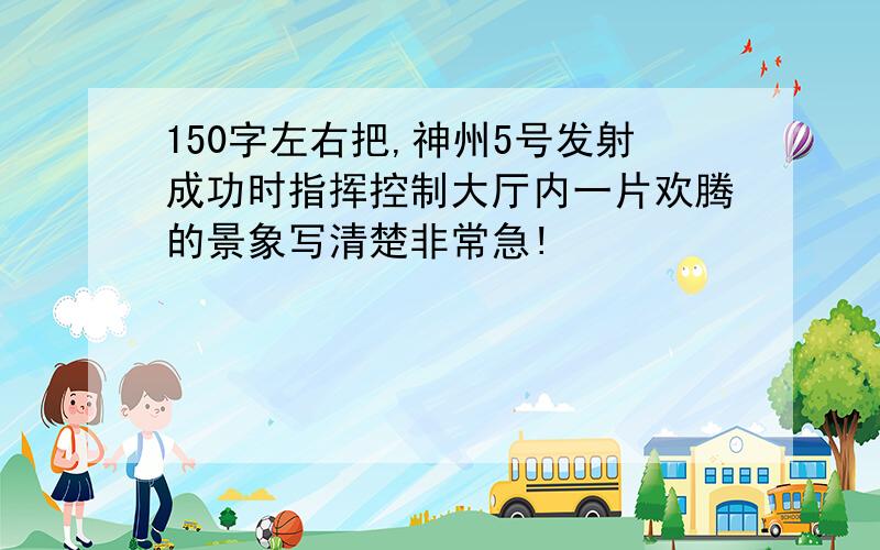 150字左右把,神州5号发射成功时指挥控制大厅内一片欢腾的景象写清楚非常急!