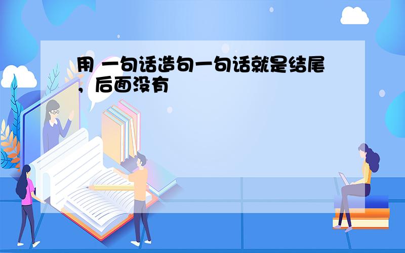 用 一句话造句一句话就是结尾，后面没有