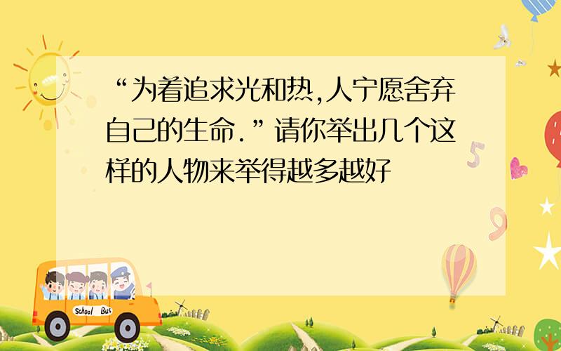 “为着追求光和热,人宁愿舍弃自己的生命.”请你举出几个这样的人物来举得越多越好