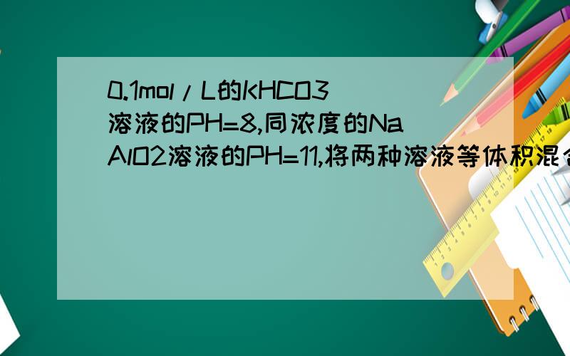 0.1mol/L的KHCO3溶液的PH=8,同浓度的NaAlO2溶液的PH=11,将两种溶液等体积混合后,可能发生的现象是（ ）,其主要原因是（ ）