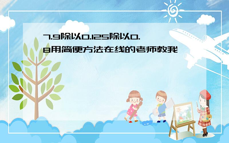 7.9除以0.125除以0.8用简便方法在线的老师教我