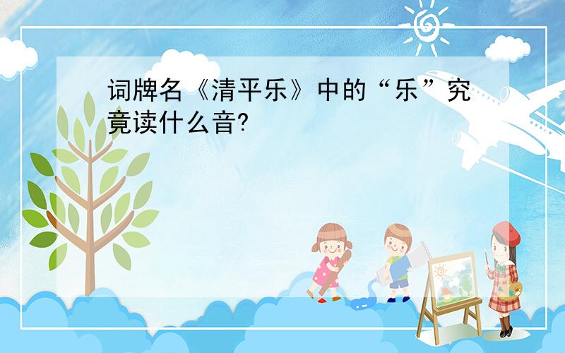 词牌名《清平乐》中的“乐”究竟读什么音?