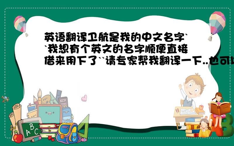 英语翻译卫航是我的中文名字``我想有个英文的名字顺便直接借来用下了``请专家帮我翻译一下..也可以取个英语发音接近的也行``多谢