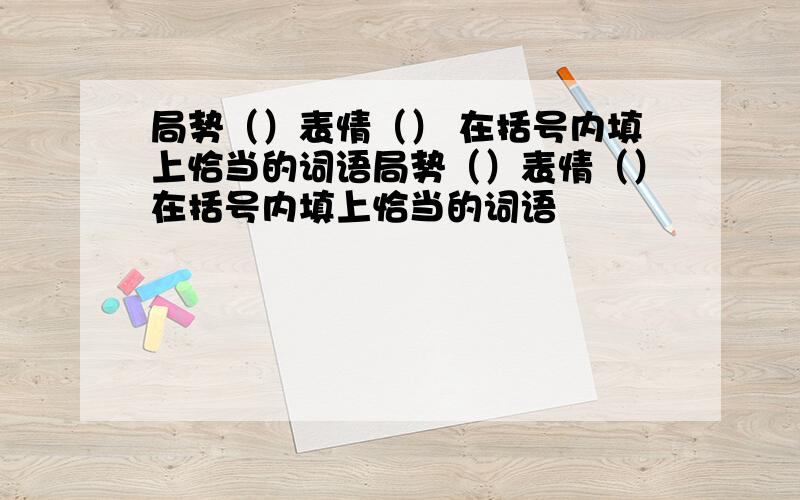 局势（）表情（） 在括号内填上恰当的词语局势（）表情（）在括号内填上恰当的词语