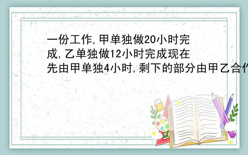 一份工作,甲单独做20小时完成,乙单独做12小时完成现在先由甲单独4小时,剩下的部分由甲乙合作,要几小时?