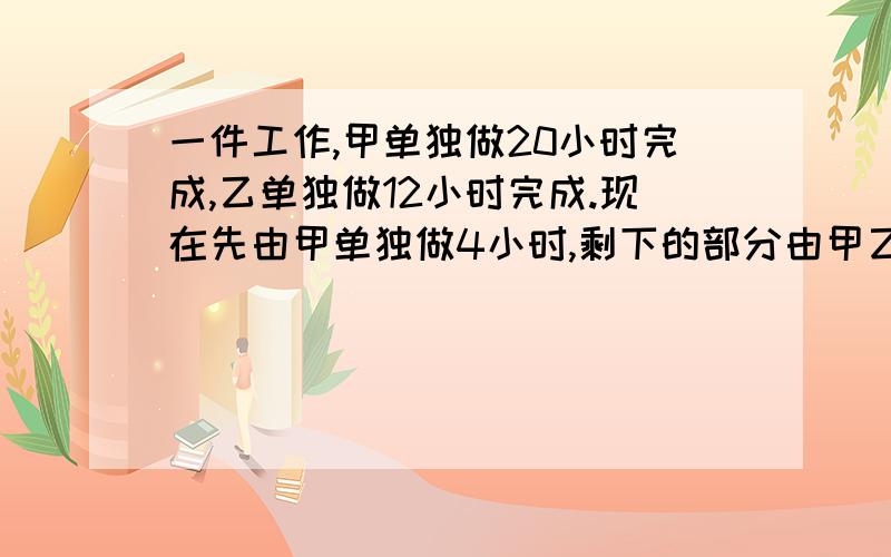 一件工作,甲单独做20小时完成,乙单独做12小时完成.现在先由甲单独做4小时,剩下的部分由甲乙合作需要几