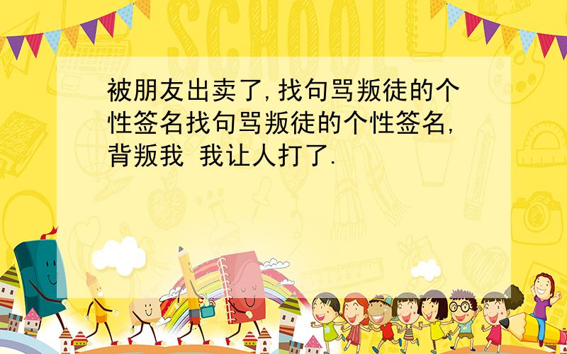 被朋友出卖了,找句骂叛徒的个性签名找句骂叛徒的个性签名,背叛我 我让人打了.