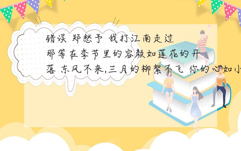 错误 郑愁予 我打江南走过 那等在季节里的容颜如莲花的开落 东风不来,三月的柳絮不飞 你的心如小小的寂寞错误 郑愁予 我打江南走过 那等在季节里的容颜如莲花的开落 东风不来，三月的