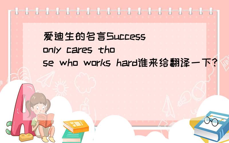 爱迪生的名言Success only cares those who works hard谁来给翻译一下?