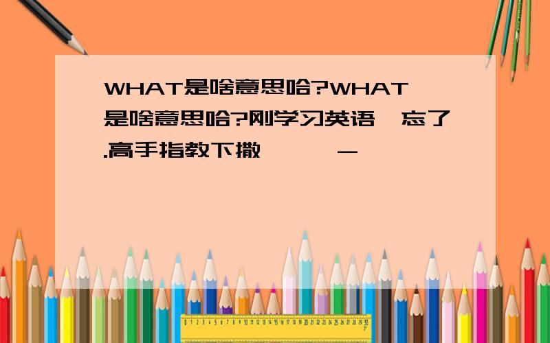 WHAT是啥意思哈?WHAT是啥意思哈?刚学习英语,忘了.高手指教下撒```-