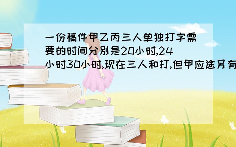 一份稿件甲乙丙三人单独打字需要的时间分别是20小时,24小时30小时,现在三人和打,但甲应途另有任务提前撤结果用12小时完成,甲比乙少打几小时