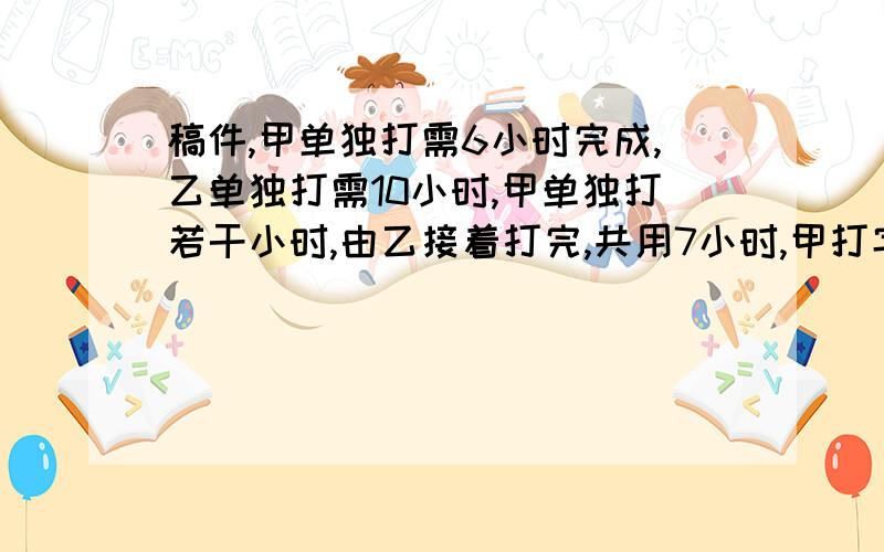 稿件,甲单独打需6小时完成,乙单独打需10小时,甲单独打若干小时,由乙接着打完,共用7小时,甲打字用几小时这是一道工程问题的应用题,各位大哥大姐千万不要做得太复杂~!