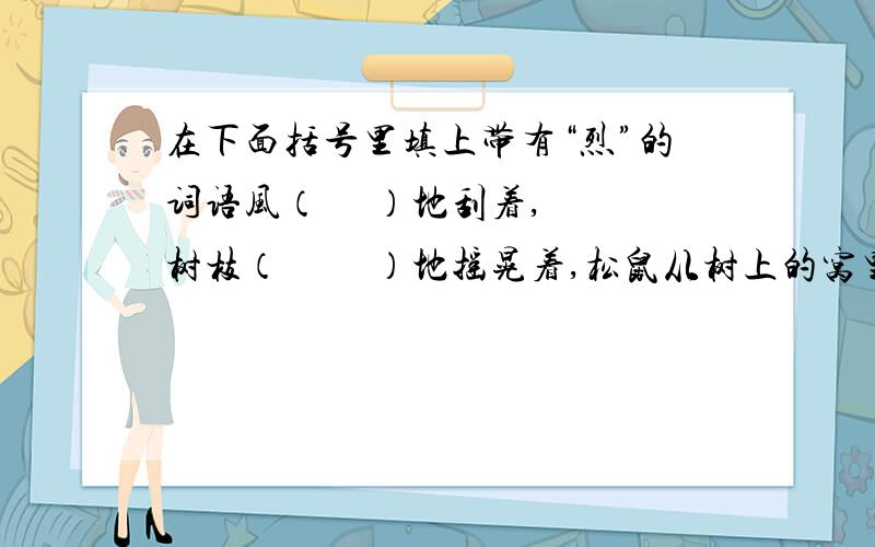 在下面括号里填上带有“烈”的词语风（     ）地刮着,树枝（         ）地摇晃着,松鼠从树上的窝里跑出来跳到地上.