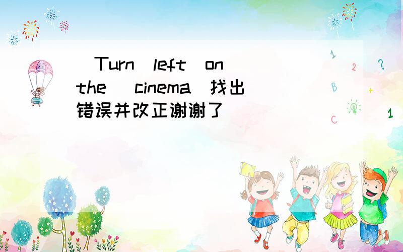 （Turn）left（on）the (cinema)找出错误并改正谢谢了