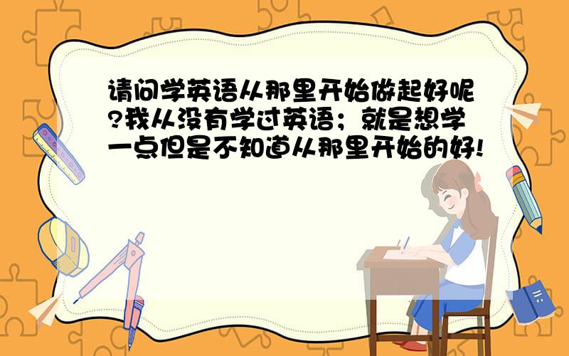 请问学英语从那里开始做起好呢?我从没有学过英语；就是想学一点但是不知道从那里开始的好!