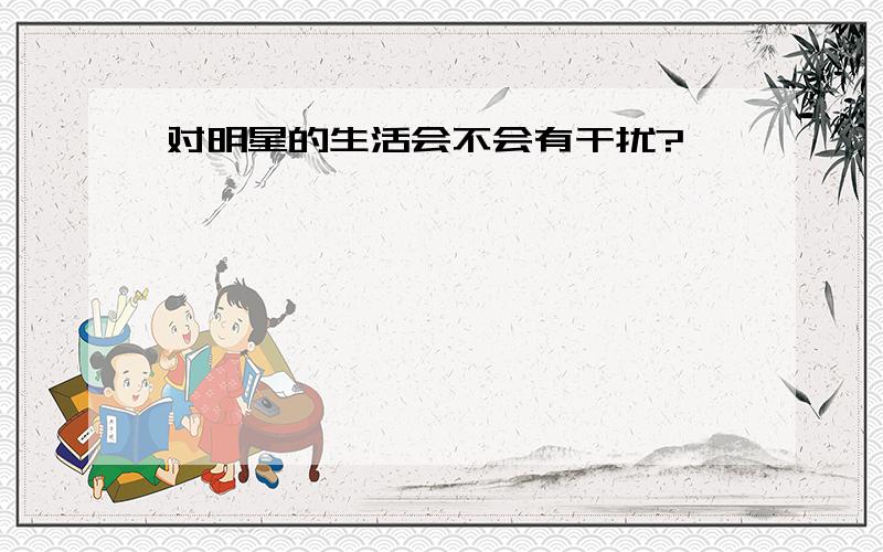 对明星的生活会不会有干扰?