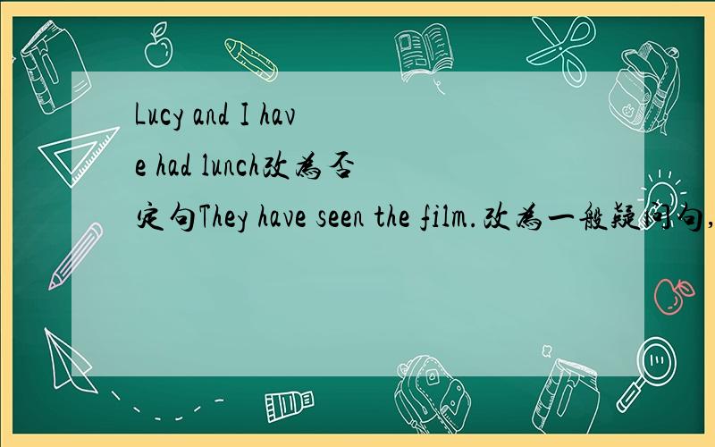 Lucy and I have had lunch改为否定句They have seen the film.改为一般疑问句,并做否定回答Jack has gone to England.改为否定句Lili has done her homework.改为一般疑问句,并作出肯定回答Have you read this book yet?改为