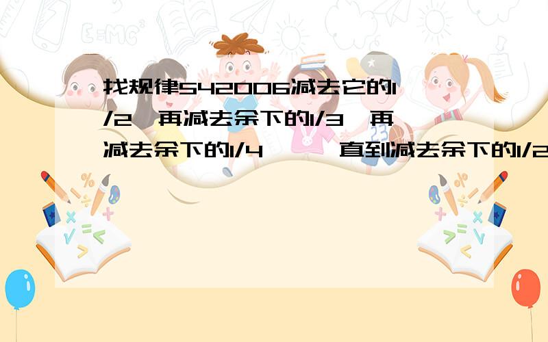 找规律542006减去它的1/2,再减去余下的1/3,再减去余下的1/4…,一直到减去余下的1/2006,最后剩下的数是（