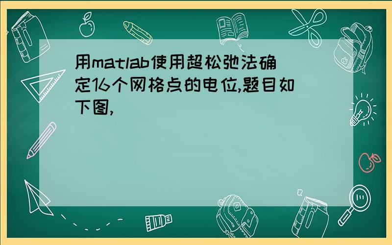 用matlab使用超松弛法确定16个网格点的电位,题目如下图,