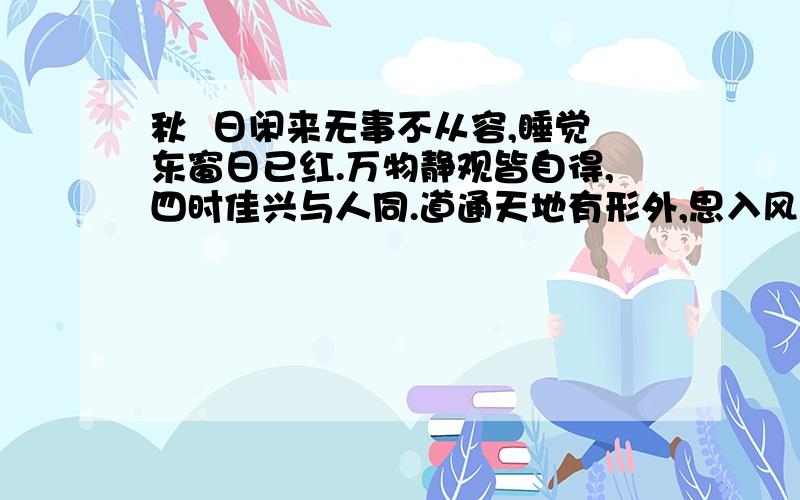 秋  日闲来无事不从容,睡觉东窗日已红.万物静观皆自得,四时佳兴与人同.道通天地有形外,思入风云变态中.富贵不淫贫贱乐,男儿到此是豪雄.这首诗词,纂书字体怎么写?谢谢