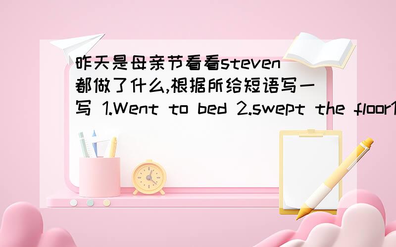 昨天是母亲节看看steven都做了什么,根据所给短语写一写 1.Went to bed 2.swept the floor1.Went to bed2.swept the floor3.bought some flowers4.washed the clthes5.gut up