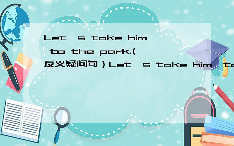 Let's take him to the park.(反义疑问句）Let's take him  to the park,   _______  ______?