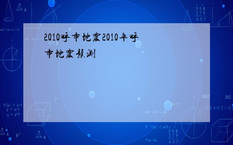 2010呼市地震2010年呼市地震预测