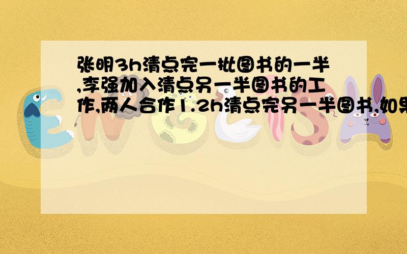 张明3h清点完一批图书的一半,李强加入清点另一半图书的工作,两人合作1.2h清点完另一半图书,如果李强单独清点这批图书需要几小时