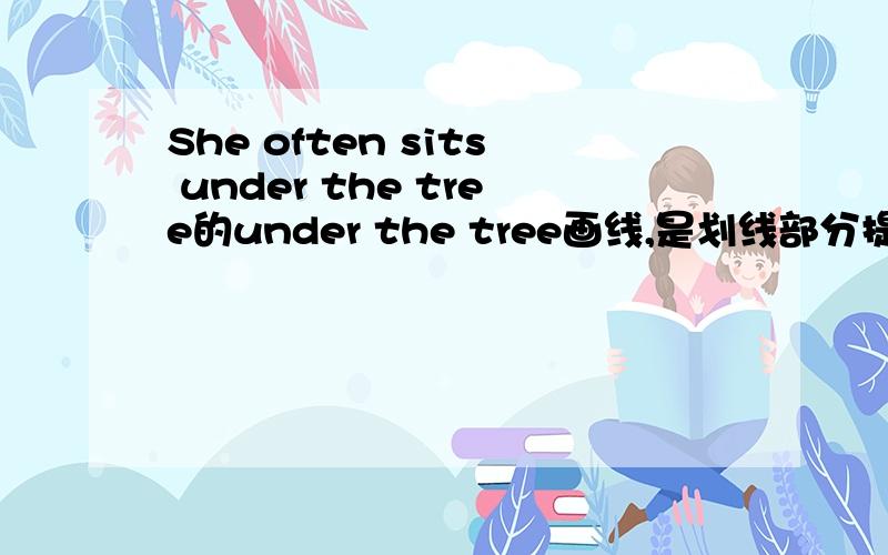 She often sits under the tree的under the tree画线,是划线部分提问