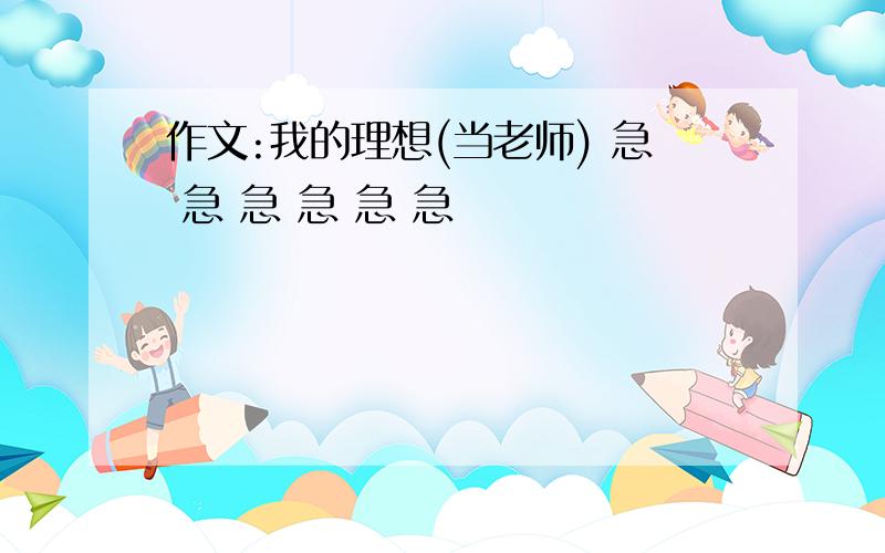 作文:我的理想(当老师) 急 急 急 急 急 急