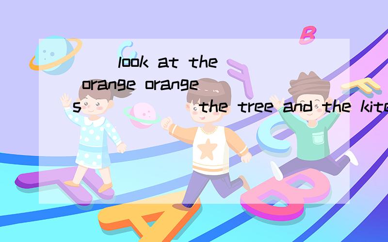 （ ）look at the orange oranges ______the tree and the kite is______it.用in和on填