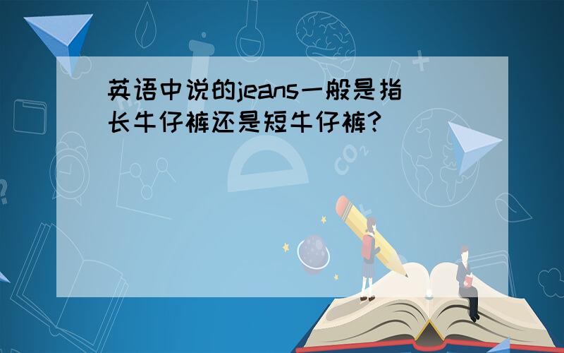 英语中说的jeans一般是指长牛仔裤还是短牛仔裤?