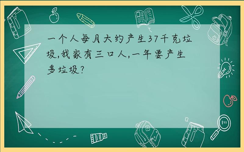 一个人每月大约产生37千克垃圾,我家有三口人,一年要产生多垃圾?