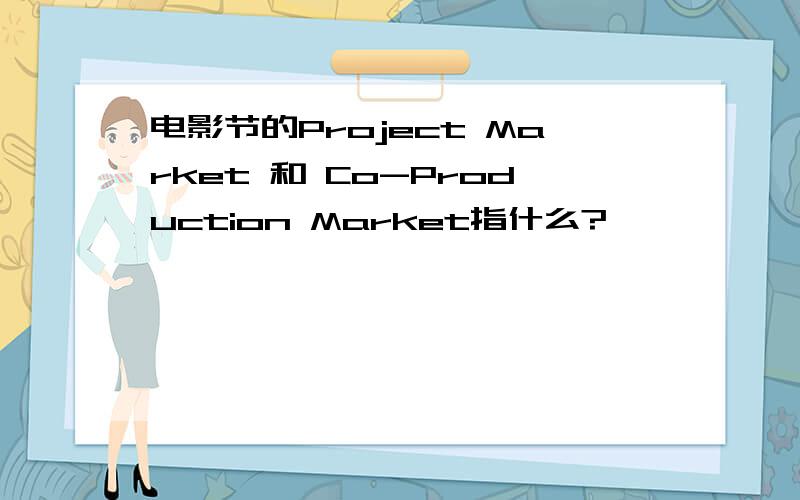 电影节的Project Market 和 Co-Production Market指什么?