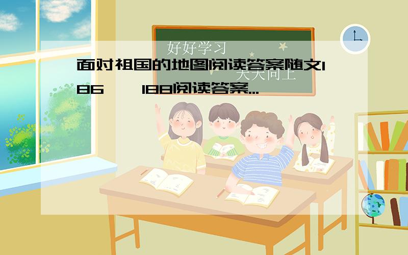 面对祖国的地图阅读答案随文186——188阅读答案...