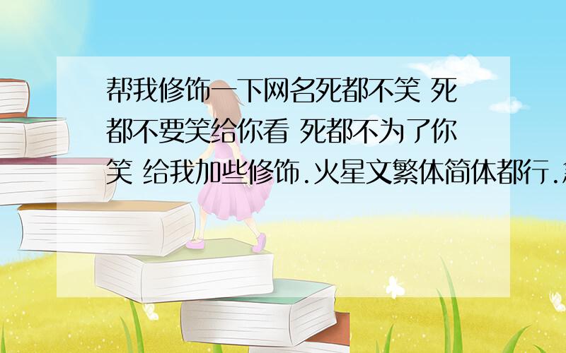 帮我修饰一下网名死都不笑 死都不要笑给你看 死都不为了你笑 给我加些修饰.火星文繁体简体都行.急用!同志们要高质量的、高质量!