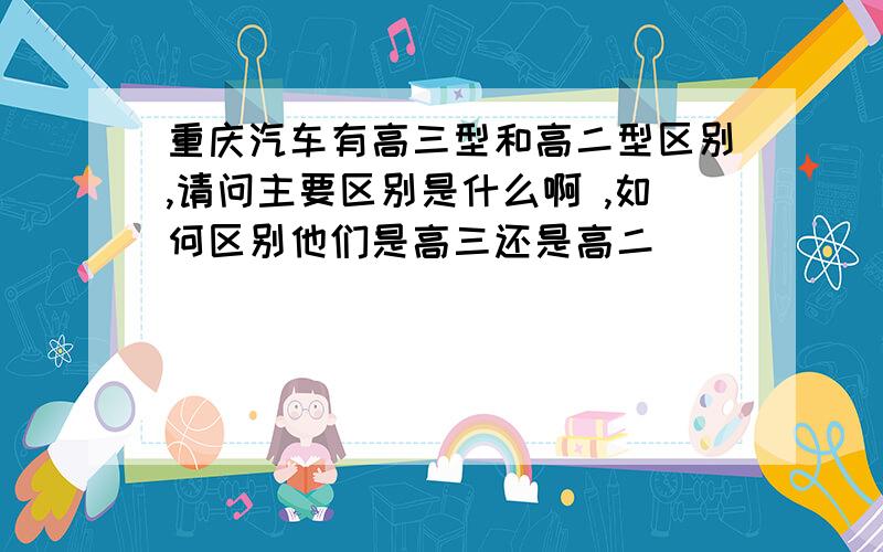 重庆汽车有高三型和高二型区别,请问主要区别是什么啊 ,如何区别他们是高三还是高二