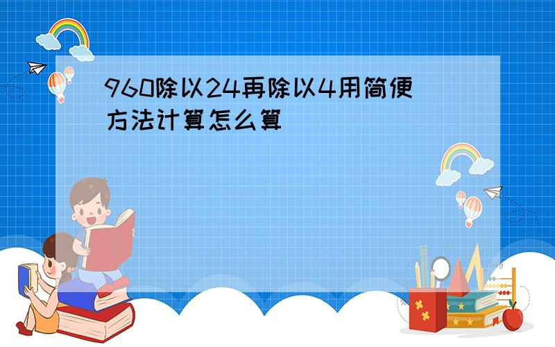 960除以24再除以4用简便方法计算怎么算