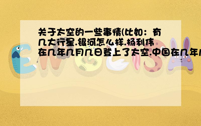 关于太空的一些事情(比如：有几大行星.银河怎么样.杨利伟在几年几月几日登上了太空.中国在几年几月几日谁和谁又登上了太空.)..最好能详细一点.