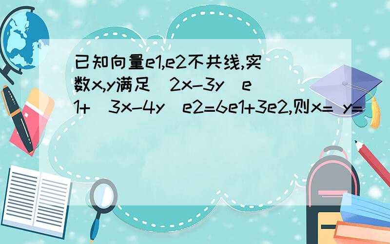 已知向量e1,e2不共线,实数x,y满足（2x-3y)e1+(3x-4y)e2=6e1+3e2,则x= y=