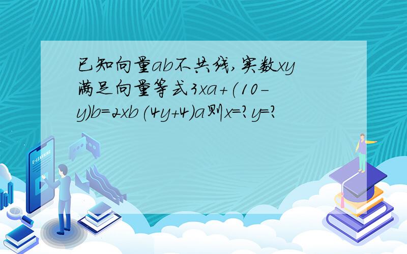 已知向量ab不共线,实数xy满足向量等式3xa+(10-y)b=2xb(4y+4)a则x=?y=?