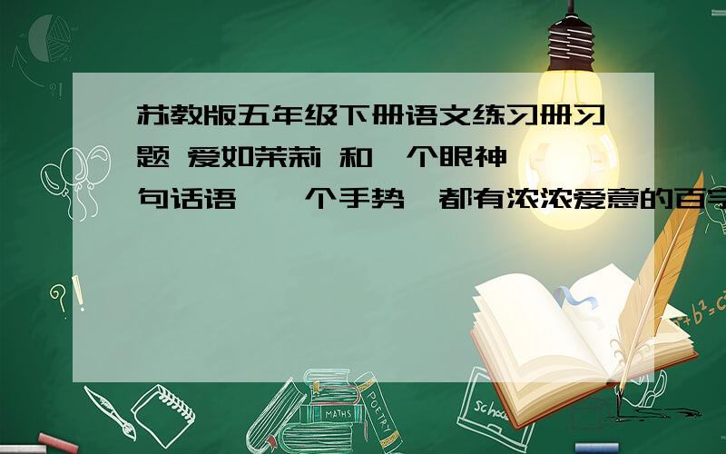 苏教版五年级下册语文练习册习题 爱如茉莉 和一个眼神、一句话语、一个手势,都有浓浓爱意的百字作文急要作文