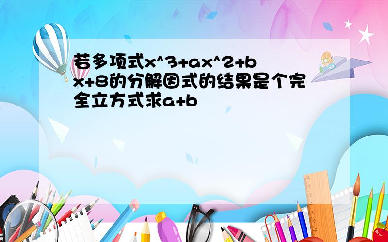 若多项式x^3+ax^2+bx+8的分解因式的结果是个完全立方式求a+b