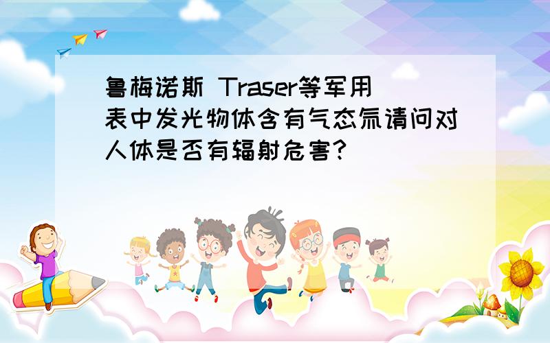 鲁梅诺斯 Traser等军用表中发光物体含有气态氚请问对人体是否有辐射危害?